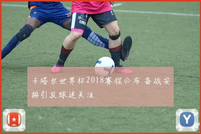 卡塔尔世界杯2018赛程公布 备战安排引发球迷关注