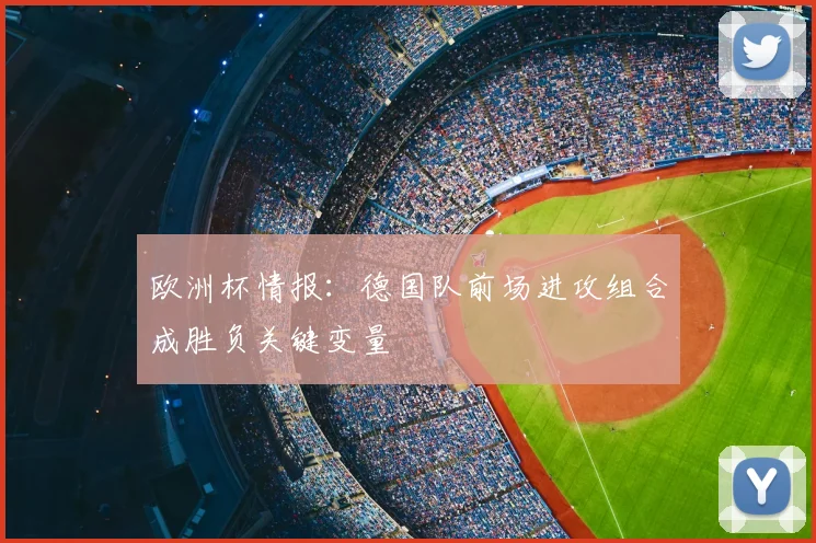 欧洲杯情报：德国队前场进攻组合成胜负关键变量