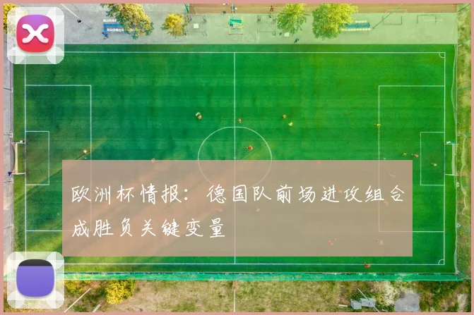 欧洲杯情报：德国队前场进攻组合成胜负关键变量