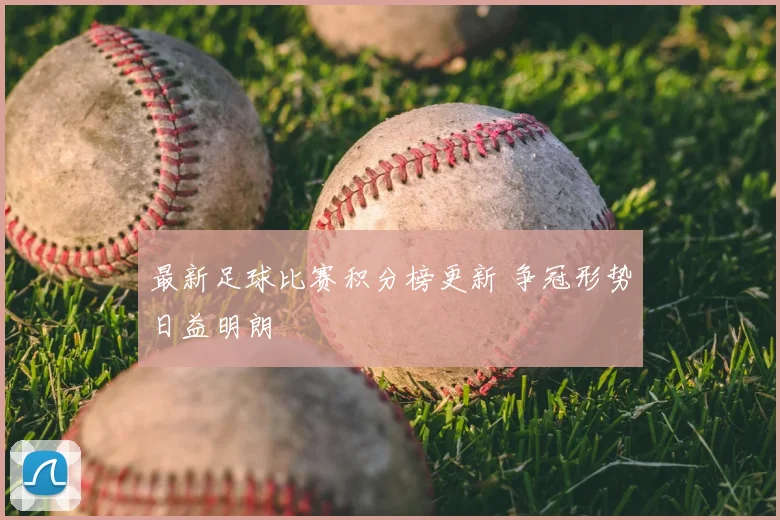 最新足球比赛积分榜更新 争冠形势日益明朗