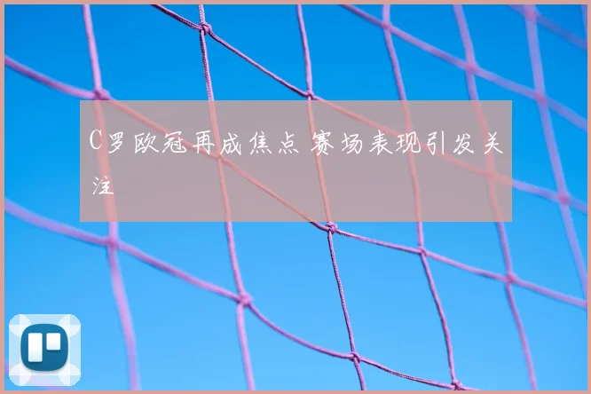 C罗欧冠再成焦点 赛场表现引发关注