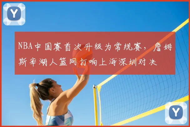 NBA中国赛首次升级为常规赛，詹姆斯率湖人篮网打响上海深圳对决