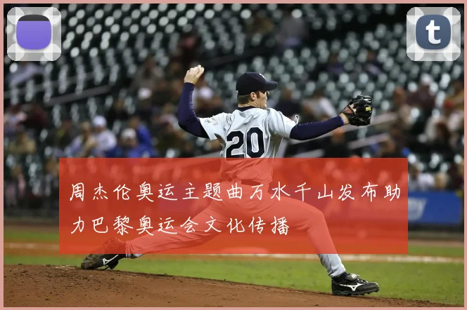 周杰伦奥运主题曲万水千山发布助力巴黎奥运会文化传播