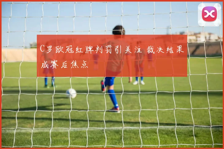 C罗欧冠红牌判罚引关注 裁决结果成赛后焦点
