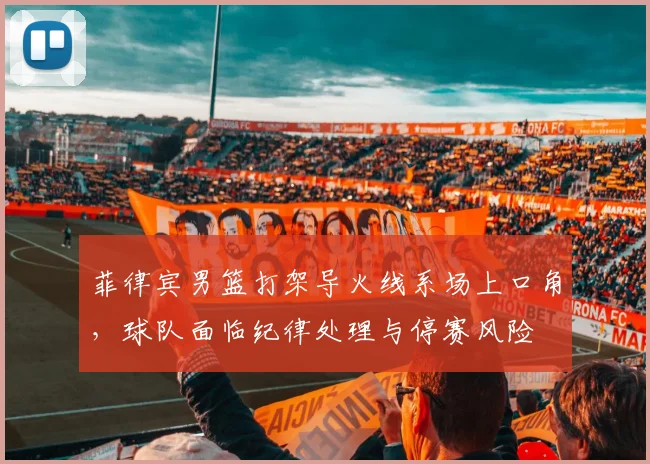 菲律宾男篮打架导火线系场上口角，球队面临纪律处理与停赛风险