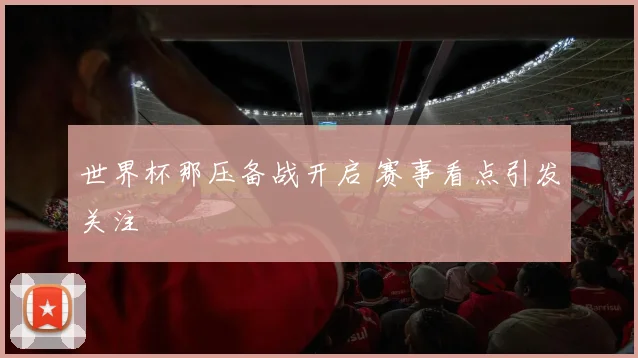 世界杯那压备战开启 赛事看点引发关注