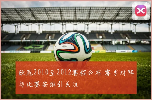 欧冠2010至2012赛程公布 赛季对阵与比赛安排引关注