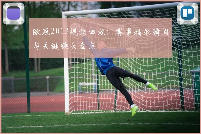 欧冠2013视频回放：赛事精彩瞬间与关键镜头盘点