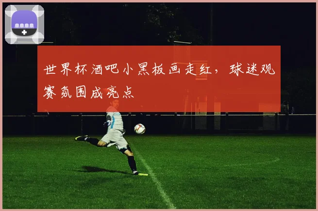 世界杯酒吧小黑板画走红,球迷观赛氛围成亮点