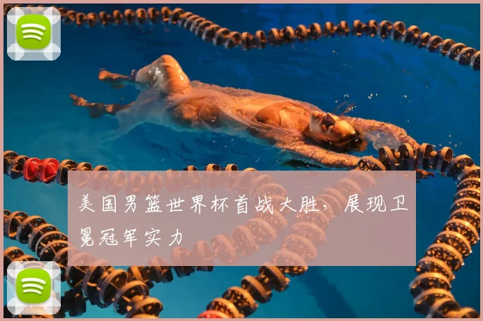 美国男篮世界杯首战大胜,展现卫冕冠军实力
