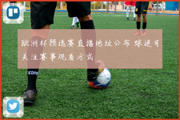 欧洲杯预选赛直播地址公布 球迷可关注赛事观看方式