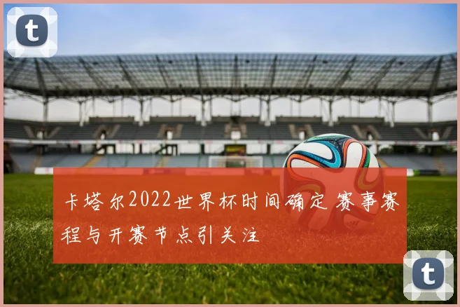 卡塔尔2022世界杯时间确定 赛事赛程与开赛节点引关注