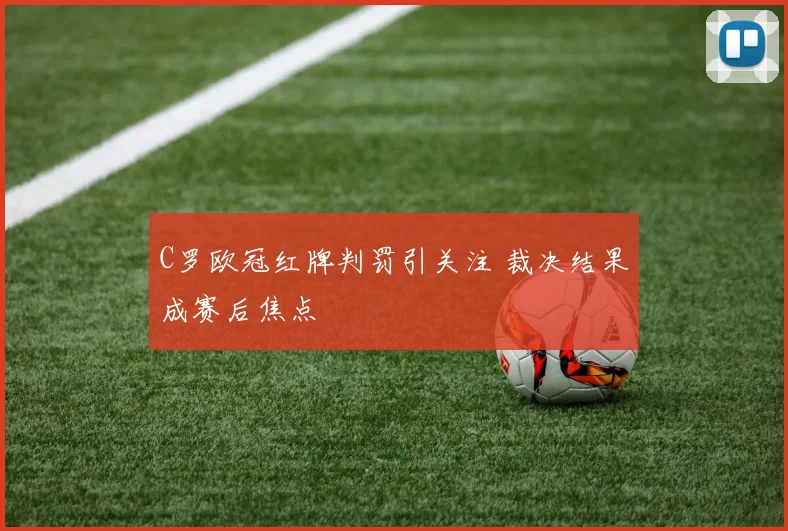 C罗欧冠红牌判罚引关注 裁决结果成赛后焦点