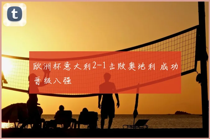 欧洲杯意大利2-1击败奥地利 成功晋级八强