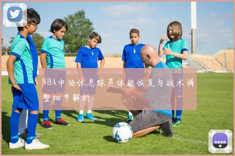 NBA中场休息球员体能恢复与战术调整细节解析