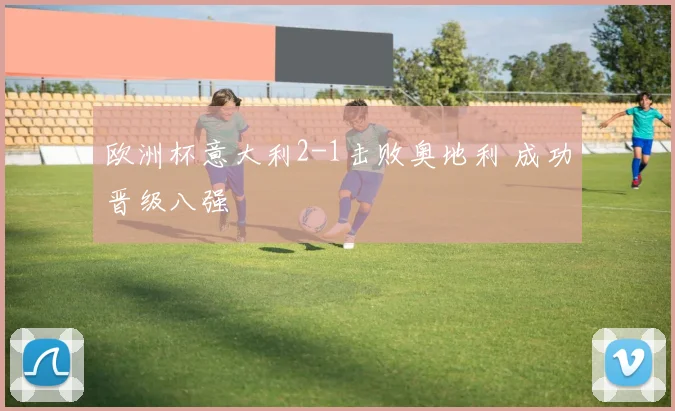 欧洲杯意大利2-1击败奥地利 成功晋级八强