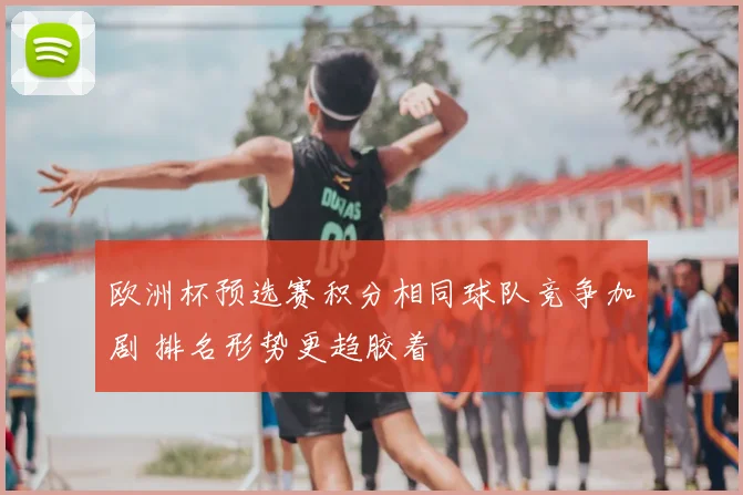 欧洲杯预选赛积分相同球队竞争加剧 排名形势更趋胶着